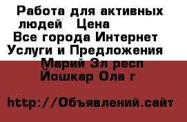 Работа для активных людей › Цена ­ 40 000 - Все города Интернет » Услуги и Предложения   . Марий Эл респ.,Йошкар-Ола г.